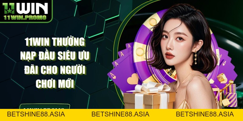 11WIN Thưởng Nạp Đầu Siêu Ưu Đãi Cho Người Chơi Mới - Betshine88