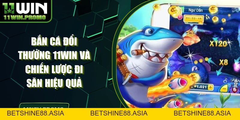 Bắn Cá Đổi Thưởng 11WIN Và Chiến Lược Đi Săn Hiệu Quả - Betshine88