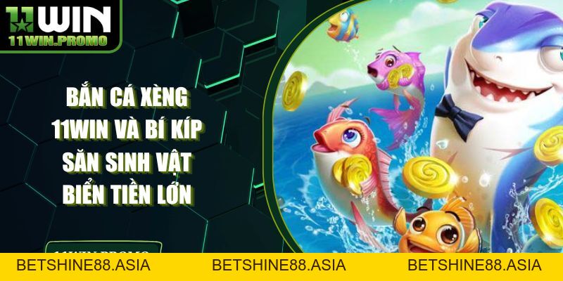 Bắn Cá Xèng 11WIN Và Bí Kíp Săn Sinh Vật Biển Tiền Lớn - Betshine88