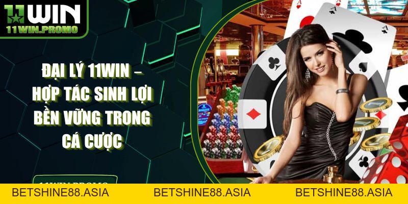 Đại Lý 11WIN – Hợp Tác Sinh Lợi Bền Vững Trong Cá Cược - Betshine88