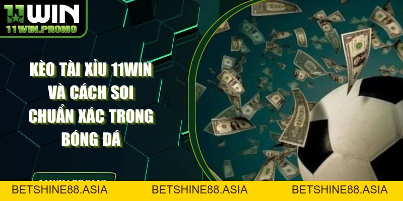 Kèo Tài Xỉu 11WIN Và Cách Soi Chuẩn Xác Trong Bóng Đá - Betshine88
